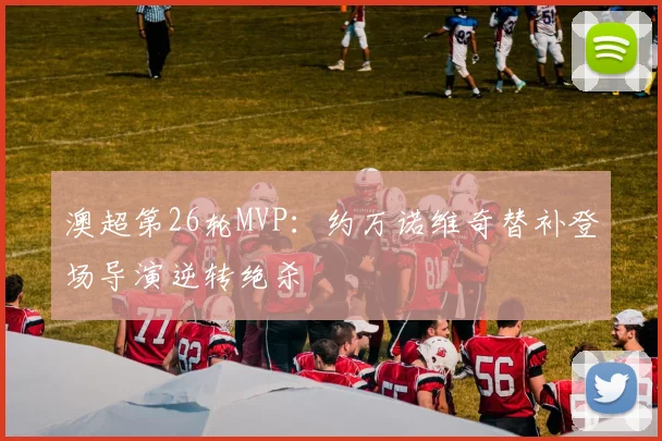 澳超第26轮MVP：约万诺维奇替补登场导演逆转绝杀