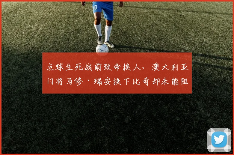点球生死战前致命换人，澳大利亚门将马修·瑞安换下比奇却未能阻挡埃及2026世界杯晋级之路
