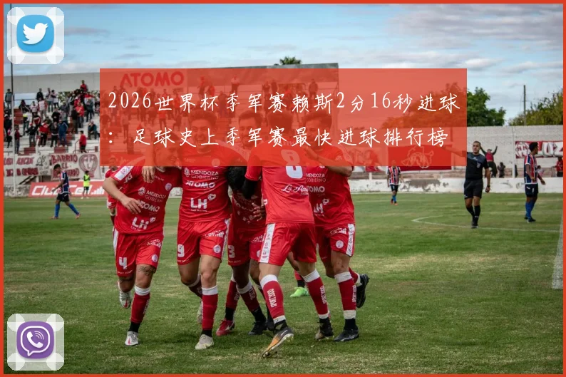 2026世界杯季军赛赖斯2分16秒进球：足球史上季军赛最快进球排行榜第三，附进球视频及精彩瞬间解析