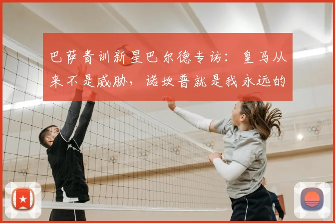 巴萨青训新星巴尔德专访：皇马从来不是威胁，诺坎普就是我永远的家