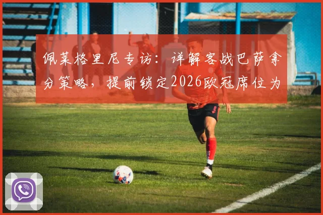 佩莱格里尼专访:详解客战巴萨拿分策略,提前锁定2026欧冠席位为何是巨大成就