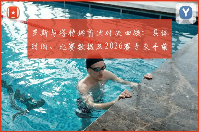 罗斯与塔特姆首次对决回顾：具体时间、比赛数据及2026赛季交手前瞻，附两人生涯交锋全记录
