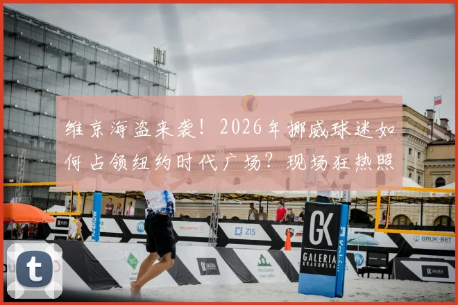 维京海盗来袭！2026年挪威球迷如何占领纽约时代广场？现场狂热照片与旅行助威全攻略
