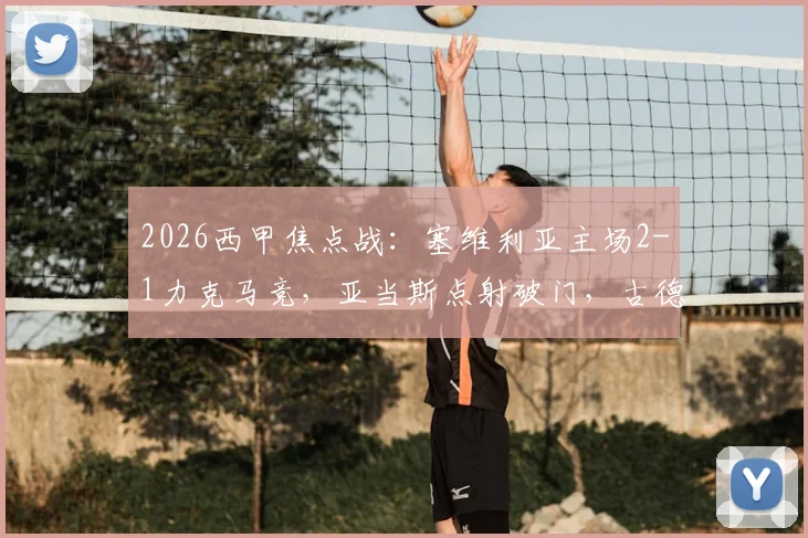 2026西甲焦点战：塞维利亚主场2-1力克马竞，亚当斯点射破门，古德利锁定胜局全解析
