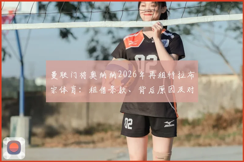 曼联门将奥纳纳2026年再租特拉布宗体育：租借条款、背后原因及对两队门将位置影响深度剖析
