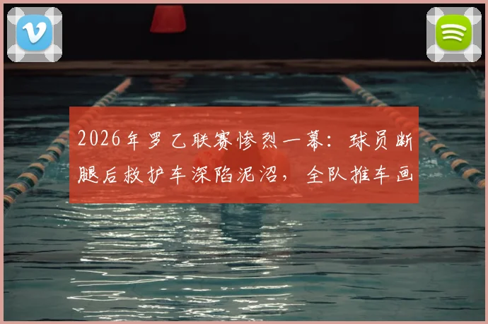 2026年罗乙联赛惨烈一幕:球员断腿后救护车深陷泥沼,全队推车画面引热议,足坛救援机制再遭拷问