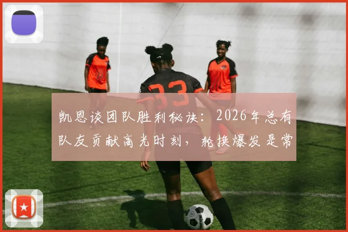 凯恩谈团队胜利秘诀：2026年总有队友贡献高光时刻，轮换爆发是常态