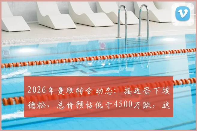 2026年曼联转会动态：接近签下埃德松，总价预估低于4500万欧，这笔交易是否划算？