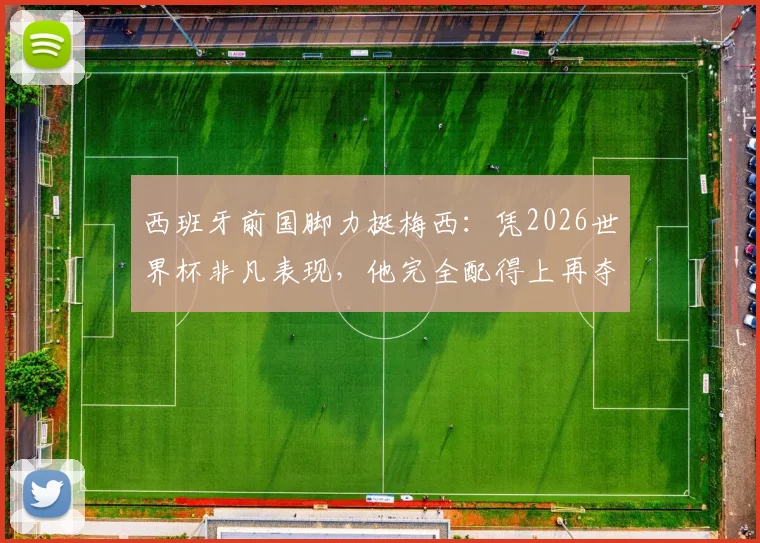 西班牙前国脚力挺梅西:凭2026世界杯非凡表现,他完全配得上再夺金球奖