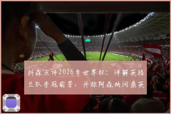 抖森点评2026年世界杯：详解英格兰队夺冠前景，并称阿森纳问鼎英超是顶级成就
