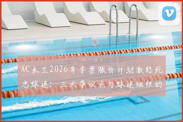AC米兰2026年季票涨价计划激怒死忠球迷:三大争议点与球迷组织的应对策略