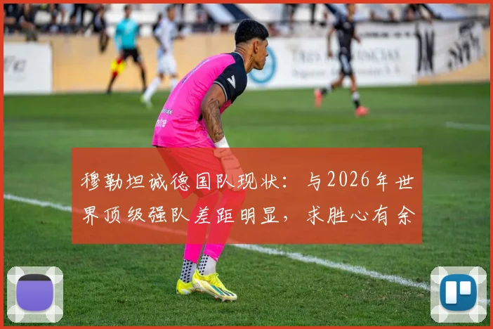 穆勒坦诚德国队现状:与2026年世界顶级强队差距明显,求胜心有余而力不足,问题究竟在哪?