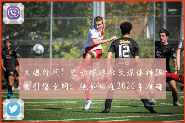 火爆外网!巴西球迷社交媒体神预测引爆全网:他如何在2026年准确押中马丁内利的绝杀进球?