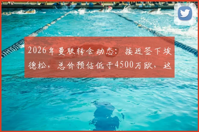 2026年曼联转会动态：接近签下埃德松，总价预估低于4500万欧，这笔交易是否划算？